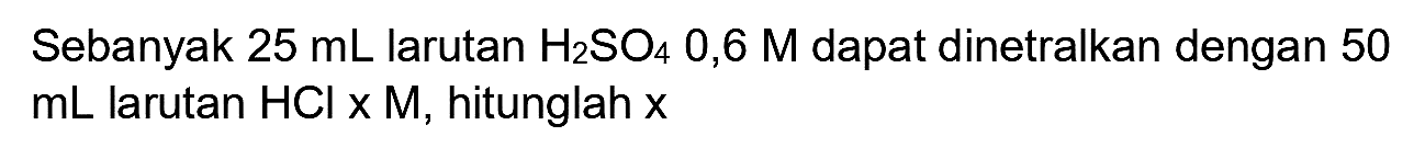 Sebanyak  25 ~mL  larutan  H_(2) SO_(4) 0,6 M  dapat dinetralkan dengan 50  mL  larutan  HCl  x M, hitunglah x