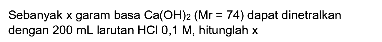 Sebanyak x garam basa  Ca(OH)_(2)(Mr=74)  dapat dinetralkan dengan  200 ~mL  larutan  HCl 0,1 M , hitunglah  x