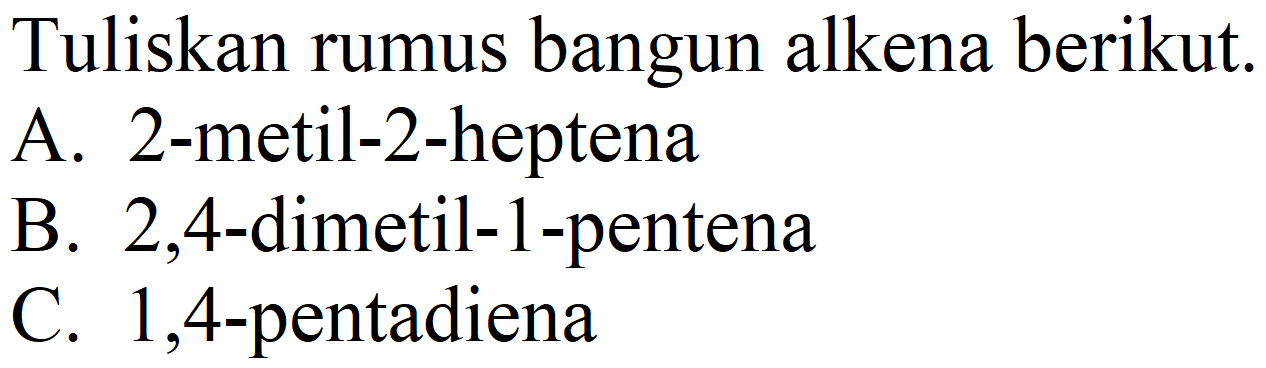 Tuliskan rumus bangun alkena berikut.
A. 2-metil-2-heptena
B. 2,4-dimetil-1-pentena
C. 1,4-pentadiena