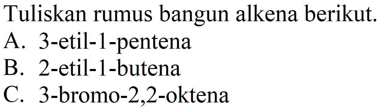 Tuliskan rumus bangun alkena berikut.
A. 3-etil-1-pentena
B. 2-etil-1-butena
C. 3-bromo-2,2-oktena