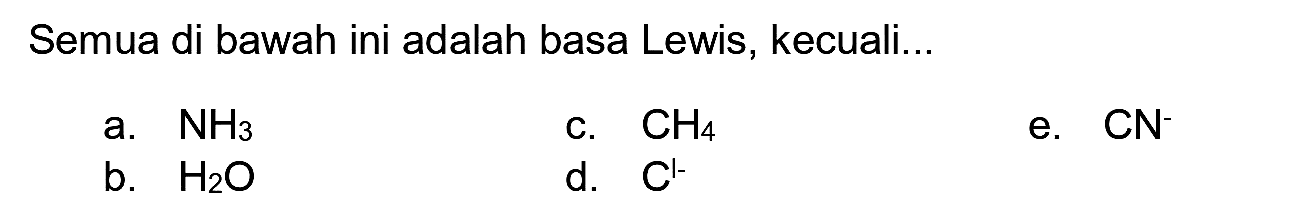 Semua di bawah ini adalah basa Lewis, kecuali...
a.  NH_(3) 
c.  CH_(4) 
e.  CN^(-) 
b.  H_(2) O 
d.  C^(1-) 