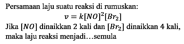 Persamaan laju suatu reaksi di rumuskan: v = k [NO]^2 [Br2] Jika [NO] dinaikkan 2 kali dan [Br2] dinaikkan 4 kali, maka laju reaksi menjadi...semula