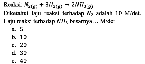 Reaksi: N2 (g) + 3H2 (g) - > 2NH3 (g) Diketahui laju reaksi terhadap N2 adalah 10 M/det. Laju reaksi terhadap NH3 besarnya... M/det