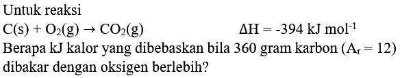 Untuk reaksi
 C(s)+O_(2)(g) -> CO_(2)(g)  Delta H=-394 kJ mol^(-1) 
Berapa kJ kalor yang dibebaskan bila 360 gram karbon  (A_(r)=12)  dibakar dengan oksigen berlebih?