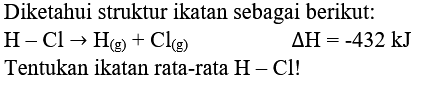 Diketahui struktur ikatan sebagai berikut:

H-Cl -> H_(g))+Cl_(g))  Delta H=-432 kJ

Tentukan ikatan rata-rata  H-Cl  !