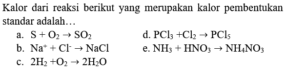 Kalor dari reaksi berikut yang merupakan kalor pembentukan standar adalah...
a.  S+O_(2) -> SO_(2) 
d.  PCl_(3)+Cl_(2) -> PCl_(5) 
b.  Na^(+)+Cl^(-) -> NaCl 
e.  NH_(3)+HNO_(3) -> NH_(4) NO_(3) 
c.  2 H_(2)+O_(2) -> 2 H_(2) O 