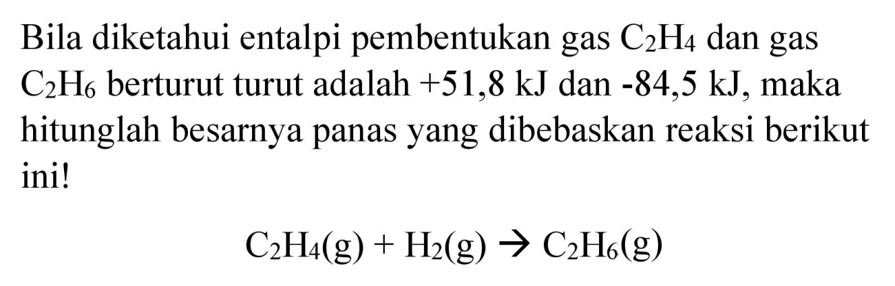 Bila diketahui entalpi pembentukan gas  C_(2) H_(4)  dan gas  C_(2) H_(6)  berturut turut adalah  +51,8 ~kJ  dan  -84,5 ~kJ , maka hitunglah besarnya panas yang dibebaskan reaksi berikut ini!

C_(2) H_(4)(g)+H_(2)(g) -> C_(2) H_(6)(g)
