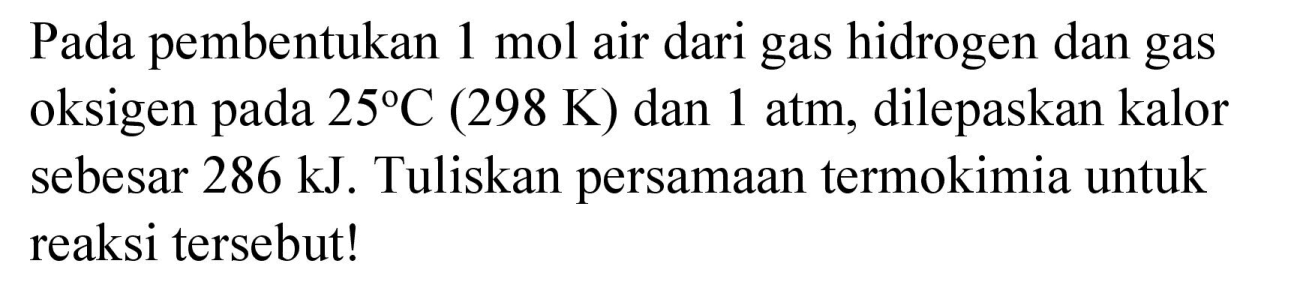 Pada pembentukan  1 mol  air dari gas hidrogen dan gas oksigen pada  25 C(298 K)  dan  1 ~atm , dilepaskan kalor sebesar  286 ~kJ . Tuliskan persamaan termokimia untuk reaksi tersebut!