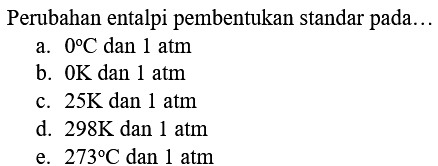 Perubahan entalpi pembentukan standar pada...
a.  0 C  dan  1 ~atm 
b.  0 K  dan  1 ~atm 
c.  25 K  dan  1 ~atm 
d.  298 K  dan 1 atm
e.  273 C  dan 1 atm