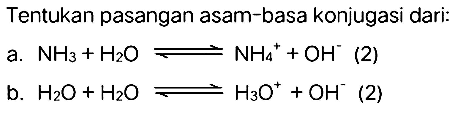 Tentukan pasangan asam-basa konjugasi dari:
a.  NH_(3)+H_(2) O leftharpoons NH_(4)^(+)+OH^(-) (2)
b.  H_(2) O+H_(2) O leftharpoons H_(3) O^(+)+OH^(-) 
(2)