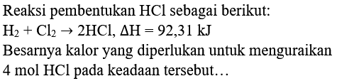 Reaksi pembentukan  HCl  sebagai berikut:
 H_(2)+Cl_(2) -> 2 HCl, Delta H=92,31 ~kJ 
Besarnya kalor yang diperlukan untuk menguraikan  4 mol HCl  pada keadaan tersebut...