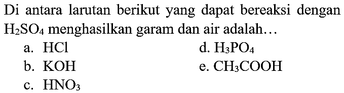 Di antara larutan berikut yang dapat bereaksi dengan  H_(2) SO_(4)  menghasilkan garam dan air adalah...
a.  HCl 
d.  H_(3) PO_(4) 
b.  KOH 
e.  CH_(3) COOH 
c.  HNO_(3) 