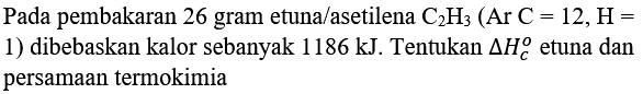 Pada pembakaran 26 gram etuna/asetilena  C_(2) H_(3)(Ar C=12, H=  1) dibebaskan kalor sebanyak  1186 ~kJ . Tentukan  Delta H_(c)^(o)  etuna dan persamaan termokimia