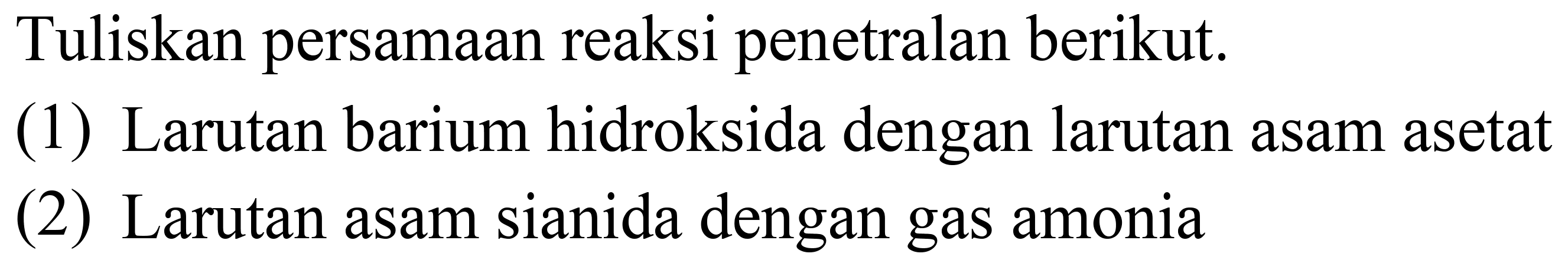 Tuliskan persamaan reaksi penetralan berikut.
(1) Larutan barium hidroksida dengan larutan asam asetat
(2) Larutan asam sianida dengan gas amonia