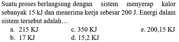 Suatu proses berlangsung dengan sistem menyerap kalor sebanyak  15 ~kJ  dan menerima kerja sebesar  200 J . Energi dalam sistem tersebut adalah...