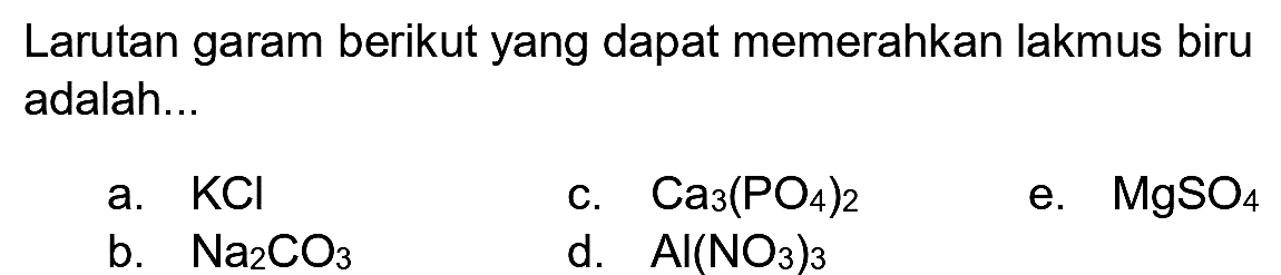 Larutan garam berikut yang dapat memerahkan lakmus biru adalah...
a.  KCl 
c.  Ca_(3)(PO_(4))_(2) 
e.  MgSO_(4) 
b.  Na_(2) CO_(3) 
d.  Al(NO_(3))_(3) 