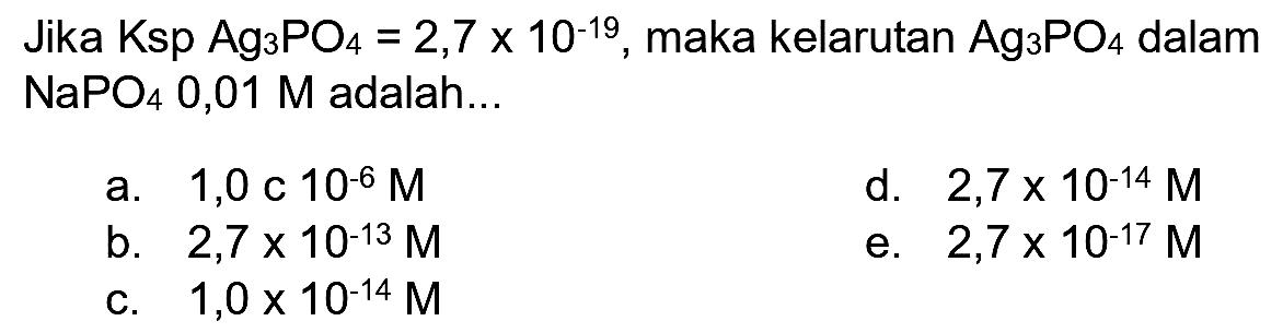 Jika  Ksp  Ag_(3) PO_(4)=2,7 x 10^(-19) , maka kelarutan  Ag_(3) PO_(4)  dalam  NaPO_(4)  0,01 M adalah...
a. 1,0 c  10^(-6) M 
d.  2,7 x 10^(-14) M 
b.  2,7 x 10^(-13) M 
e.  2,7 x 10^(-17) M 
c.  1,0 x 10^(-14) M 