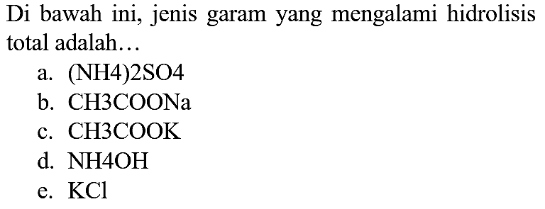 Di bawah ini, jenis garam yang mengalami hidrolisis total adalah...
a. (NH4)2SO4
b.  CH 3 COONa 
c.  CH 3 COOK 
d.  NH 4 OH 
e.  KCl 