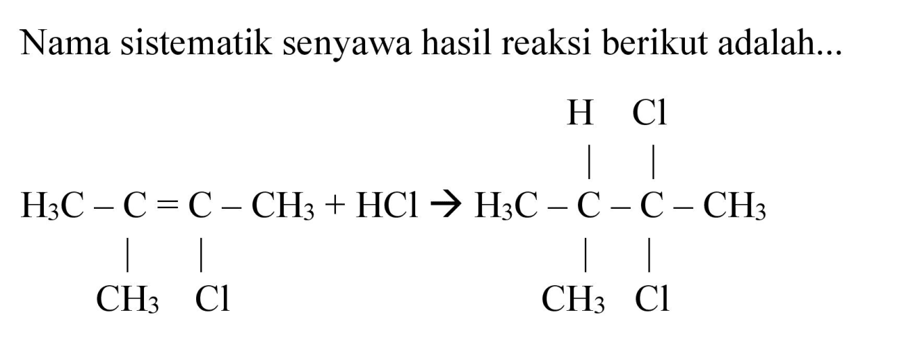 Nama sistematik senyawa hasil reaksi berikut adalah...
H3C - C = C - CH3 CH3 Cl + HCl -> H3C - C - C - CH3 CH3 Cl CH3 Cl