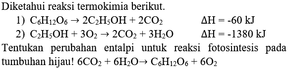 Diketahui reaksi termokimia berikut.
1)  C_(6) H_(12) O_(6) -> 2 C_(2) H_(5) OH+2 CO_(2) 
 Delta H=-60 ~kJ 
2)  C_(2) H_(5) OH+3 O_(2) -> 2 CO_(2)+3 H_(2) O 
 Delta H=-1380 ~kJ 
Tentukan perubahan entalpi untuk reaksi fotosintesis pada tumbuhan hijau!  6 CO_(2)+6 H_(2) O -> C_(6) H_(12) O_(6)+6 O_(2) 