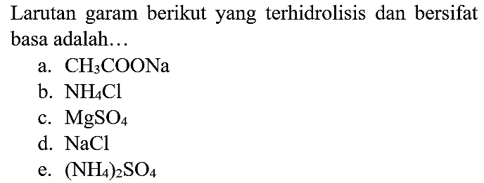 Larutan garam berikut yang terhidrolisis dan bersifat basa adalah...
a.  CH_(3) COONa 
b.  NH_(4) Cl 
c.  MgSO_(4) 
d.  NaCl 
e.  (NH_(4))_(2) SO_(4) 