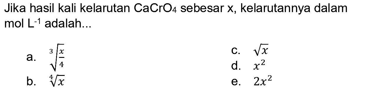 Jika hasil kali kelarutan  CaCrO_(4)  sebesar x, kelarutannya dalam mol L-1 adalah...
a.  sqrt[3]{(x)/(4)) 
c.  akar(x) 
b.  sqrt[4]{x) 
d.  x^(2) 
e.  2 x^(2) 