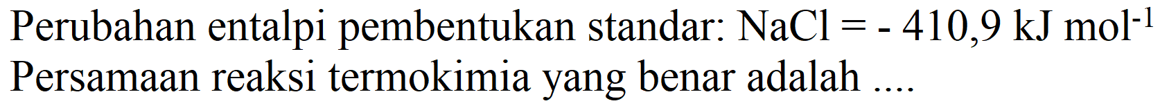 Perubahan entalpi pembentukan standar:  NaCl=-410,9 ~kJ mol^(-1)  Persamaan reaksi termokimia yang benar adalah ....