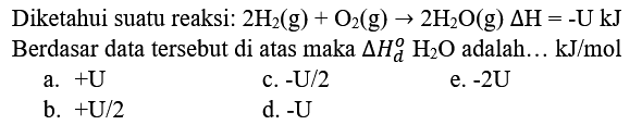 Diketahui suatu reaksi:  2 H_(2)(g)+O_(2)(g) -> 2 H_(2) O(g) Delta H=-U kJ  Berdasar data tersebut di atas maka  Delta H_(d)^(o) H_(2) O  adalah...  kJ / mol 
