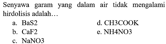 Senyawa garam yang dalam air tidak mengalami hirdolisis adalah...
a.  BaS 2 
d. CH3COOK
b.  CaF 2 
e. NH4NO3
c.  NaNO 3 