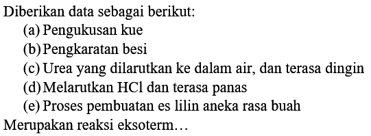 Diberikan data sebagai berikut:
(a) Pengukusan kue
(b) Pengkaratan besi
(c) Urea yang dilarutkan ke dalam air, dan terasa dingin
(d) Melarutkan  HCl  dan terasa panas
(e) Proses pembuatan es lilin aneka rasa buah
Merupakan reaksi eksoterm...