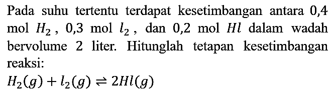 Pada suhu tertentu terdapat kesetimbangan antara 0,4 mol  H2, 0,3  mol  l2, dan 0,2 mol Hl dalam wadah bervolume 2 liter. Hitunglah tetapan kesetimbangan reaksi:

H2(g)+l2(g) <=> 2Hl(g)
