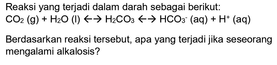 Reaksi yang terjadi dalam darah sebagai berikut:  CO_(2)(g)+H_(2) O(l) -> -> H_(2) CO_(3) -> -> HCO_(3)^(-)(aq)+H^(+)(aq) 
Berdasarkan reaksi tersebut, apa yang terjadi jika seseorang mengalami alkalosis?