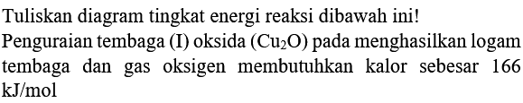 Tuliskan diagram tingkat energi reaksi dibawah ini! Penguraian tembaga (I) oksida  (Cu_(2) O)  pada menghasilkan logam tembaga dan gas oksigen membutuhkan kalor sebesar 166  kJ / mol