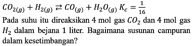 CO2 (g) + H2 (g) <=> CO (g) + H2O (g) Kc=1/16 Pada suhu itu direaksikan 4 mol gas CO2 dan 4 mol gas H2 dalam bejana 1 liter. Bagaimana susunan campuran dalam kesetimbangan?