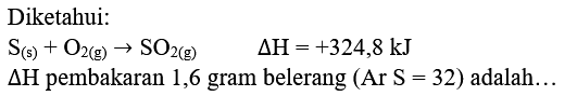 Diketahui:
 S_((s))+O_(2(g)) -> SO_(2(g))  Delta H=+324,8 ~kJ 
 Delta H  pembakaran 1,6 gram belerang  (Ar  S=32)  adalah...