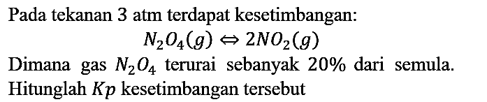 Pada tekanan 3 atm terdapat kesetimbangan : N2O4 (g) <=> 2 NO2 (g) Dimana gas N2O4 terurai sebanyak 20% dari semula. Hitunglah Kp kesetimbangan tersebut