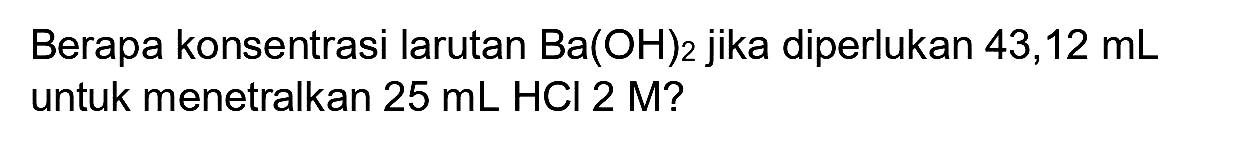 Berapa konsentrasi larutan  Ba(OH)_(2)  jika diperlukan 43,12 mL untuk menetralkan  25 ~mL HCl 2 M  ?