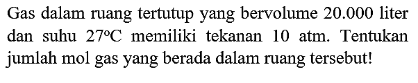 Gas dalam ruang tertutup yang bervolume  20.000  liter dan suhu  27 C  memiliki tekanan  10 ~atm . Tentukan jumlah mol gas yang berada dalam ruang tersebut!