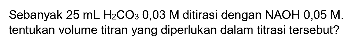 Sebanyak  25 ~mL  H_(2) CO_(3) 0,03 M  ditirasi dengan  NAOH 0,05 M . tentukan volume titran yang diperlukan dalam titrasi tersebut?