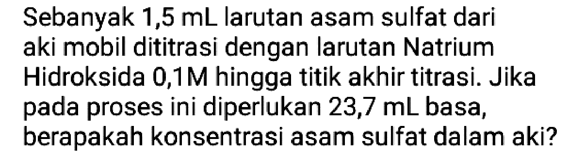 Sebanyak  1,5 ~mL  larutan asam sulfat dari aki mobil dititrasi dengan larutan Natrium Hidroksida 0,1M hingga titik akhir titrasi. Jika pada proses ini diperlukan 23,7 mL basa, berapakah konsentrasi asam sulfat dalam aki?