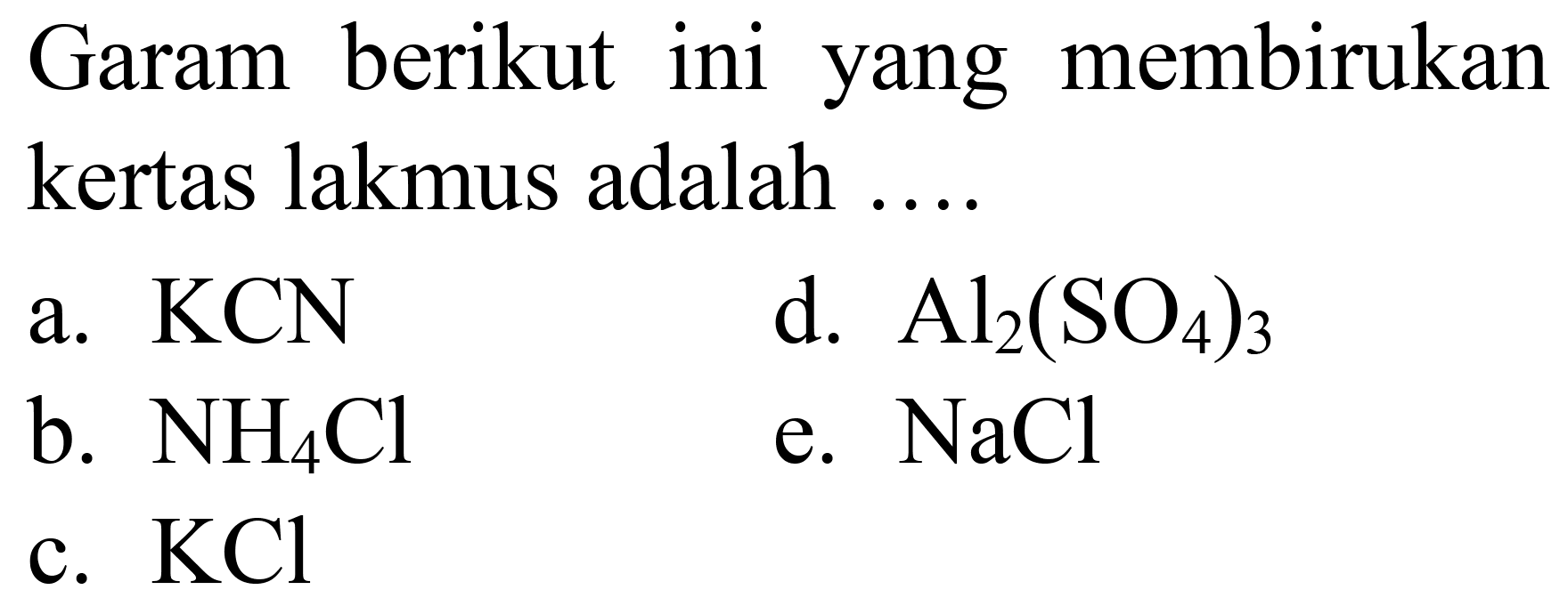 Garam berikut ini yang membirukan kertas lakmus adalah ....
a.  KCN 
d.  Al_(2)(SO_(4))_(3) 
b.  NH_(4) Cl 
e.  NaCl 
c.  KCl 