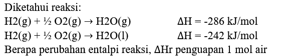 Diketahui reaksi:


H 2(g)+1 / 2 O 2(g) -> H 2 O(g)  segitiga H=-286 ~kJ / mol 
H 2(g)+1 / 2 O 2(g) -> H 2 O(l)  segitiga H=-242 ~kJ / mol


Berapa perubahan entalpi reaksi,  segitiga Hr  penguapan  1 mol  air