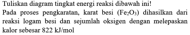 Tuliskan diagram tingkat energi reaksi dibawah ini!
Pada proses pengkaratan, karat besi  (Fe_(2) O_(3))  dihasilkan dari reaksi logam besi dan sejumlah oksigen dengan melepaskan kalor sebesar  822 ~kJ / mol 