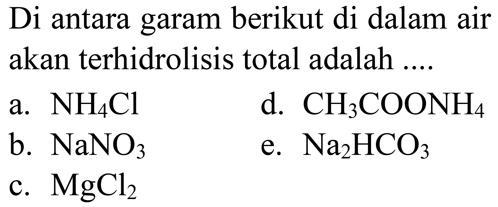 Di antara garam berikut di dalam air akan terhidrolisis total adalah ....
a.  NH_(4) Cl 
d.  CH_(3) COONH_(4) 
b.  NaNO_(3) 
e.  Na_(2) HCO_(3) 
c.  MgCl_(2) 