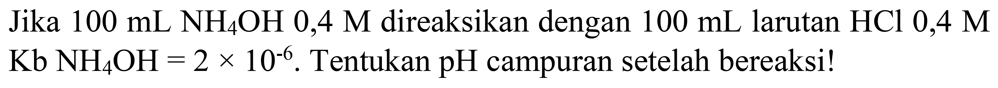 Jika  100 mL NH_(4) OH  0,4 M  direaksikan dengan  100 mL  larutan  HCl  0,4 M   Kb NH_(4) OH=2 x 10^(-6) . Tentukan  pH  campuran setelah bereaksi!