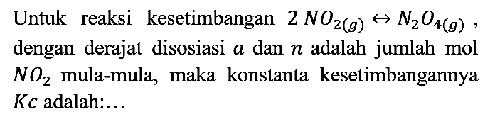 Untuk reaksi kesetimbangan 2NO2 (g) <=> N2O4 (g), dengan derajat disosiasi a dan n adalah jumlah mol NO2 mula-mula, maka konstanta kesetimbangannya Kc adalah:...