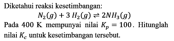 Diketahui reaksi kesetimbangan:

N2(g) + 3H2(g) <=> 2NH3(g)

Pada 400 K mempunyai nilai Kp=100. Hitunglah nilai Kc untuk kesetimbangan tersebut.