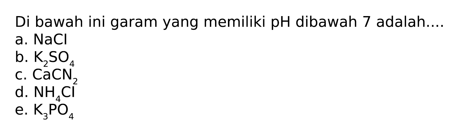 Di bawah ini garam yang memiliki pH dibawah 7 adalah....
a. NaCl
b. K2SO4
c. CaCN2
d. NH4Cl^2
e. K3PO4