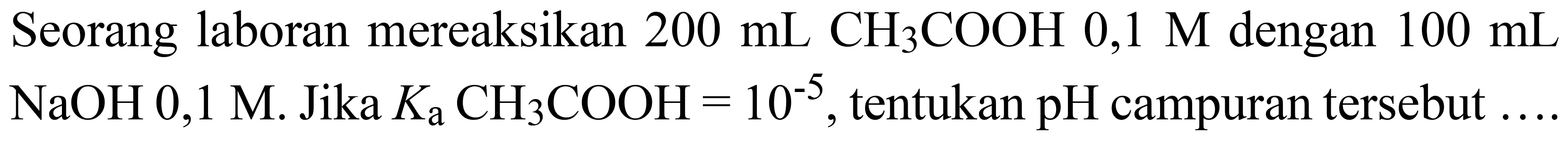 Seorang laboran mereaksikan  200 ~mL CH_(3) COOH 0,1 M  dengan  100 ~mL   NaOH 0,1 M .  Jika  K_(a) CH_(3) COOH=10^(-5) , tentukan pH campuran tersebut