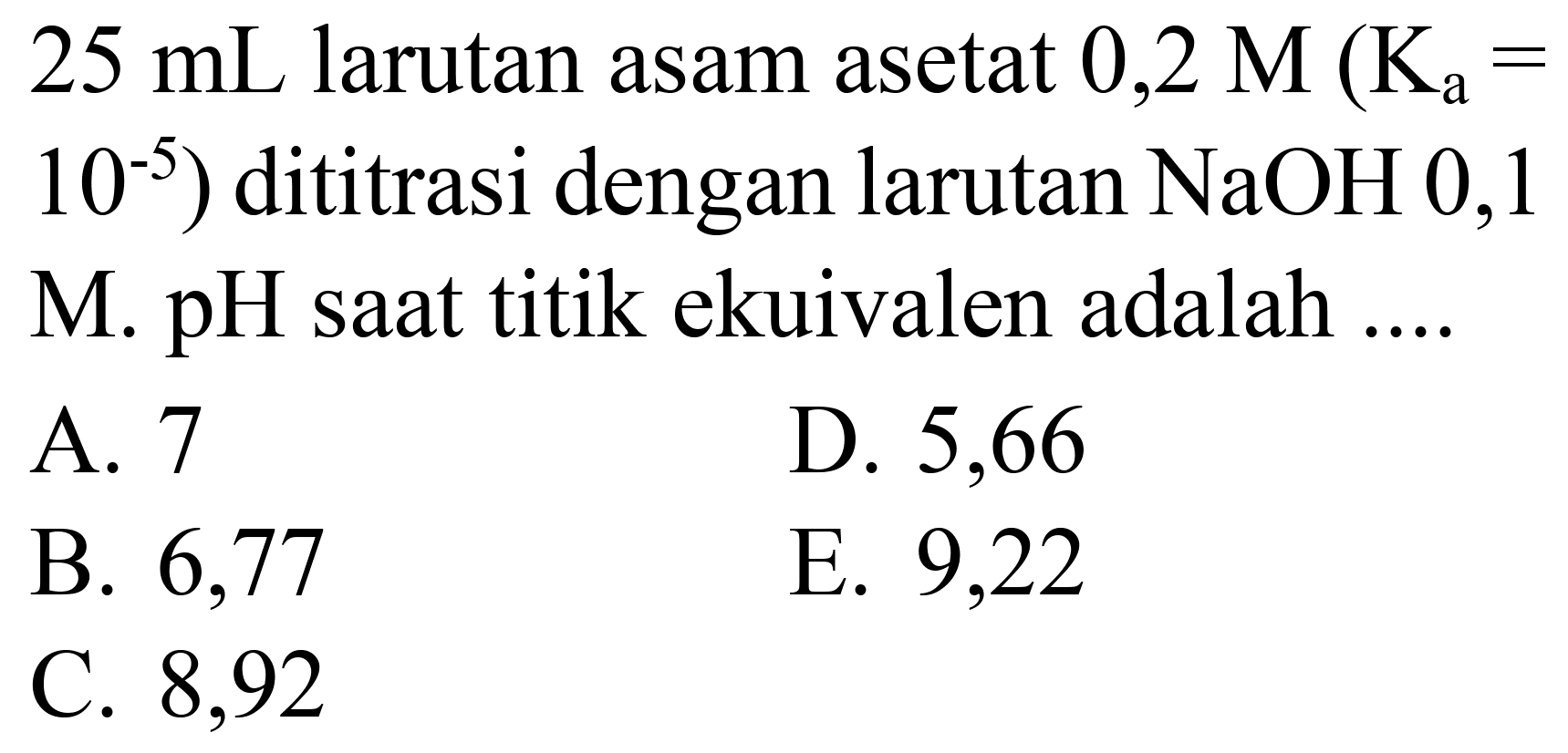  25 ~mL  larutan asam asetat  0,2 M(K_(a)=.   10^(-5)  ) dititrasi dengan larutan  NaOH 0,1  M. pH saat titik ekuivalen adalah ....
A. 7
D. 5,66
B. 6,77
E. 9,22
C. 8,92